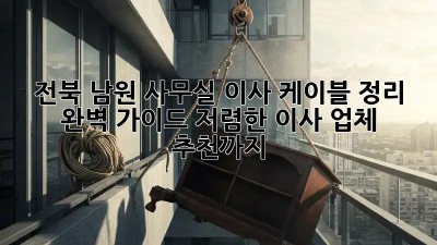 전북 남원 사무실 이사? 케이블 정리 완벽 가이드! 저렴한 이사 업체 추천까지! 💯