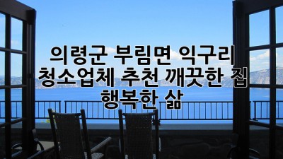 의령군 부림면 익구리 청소업체 추천: 깨끗한 집, 행복한 삶! ✨