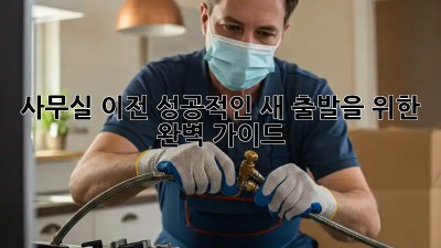 사무실 이전, 성공적인 새 출발을 위한 완벽 가이드